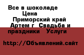 Все в шоколаде! ! ! › Цена ­ 5 000 - Приморский край, Артем г. Свадьба и праздники » Услуги   